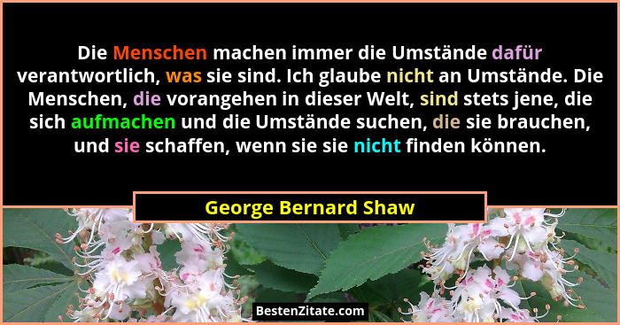 Die Menschen machen immer die Umstände dafür verantwortlich, was sie sind. Ich glaube nicht an Umstände. Die Menschen, die voran... - George Bernard Shaw