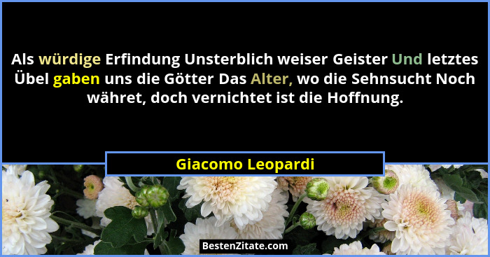 Als würdige Erfindung Unsterblich weiser Geister Und letztes Übel gaben uns die Götter Das Alter, wo die Sehnsucht Noch währet, doc... - Giacomo Leopardi