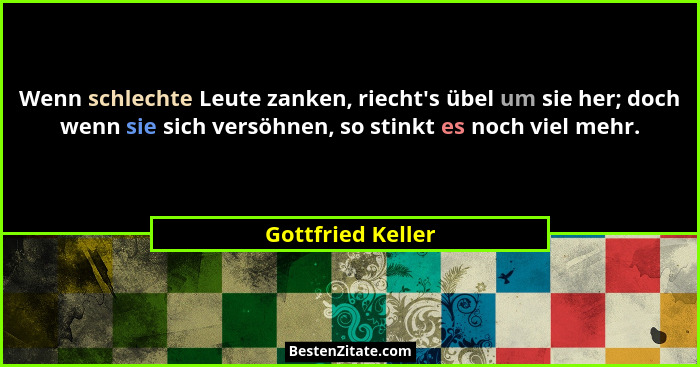 Wenn schlechte Leute zanken, riecht's übel um sie her; doch wenn sie sich versöhnen, so stinkt es noch viel mehr.... - Gottfried Keller