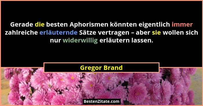Gerade die besten Aphorismen könnten eigentlich immer zahlreiche erläuternde Sätze vertragen – aber sie wollen sich nur widerwillig erl... - Gregor Brand