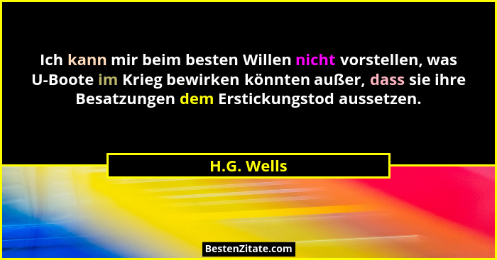 Ich kann mir beim besten Willen nicht vorstellen, was U-Boote im Krieg bewirken könnten außer, dass sie ihre Besatzungen dem Erstickungst... - H.G. Wells