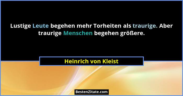 Lustige Leute begehen mehr Torheiten als traurige. Aber traurige Menschen begehen größere.... - Heinrich von Kleist