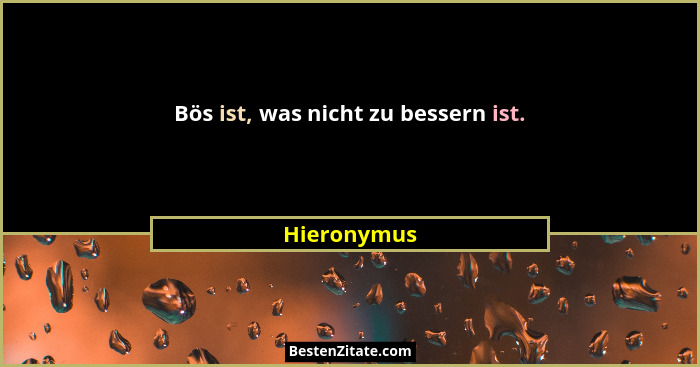 Bös ist, was nicht zu bessern ist.... - Hieronymus