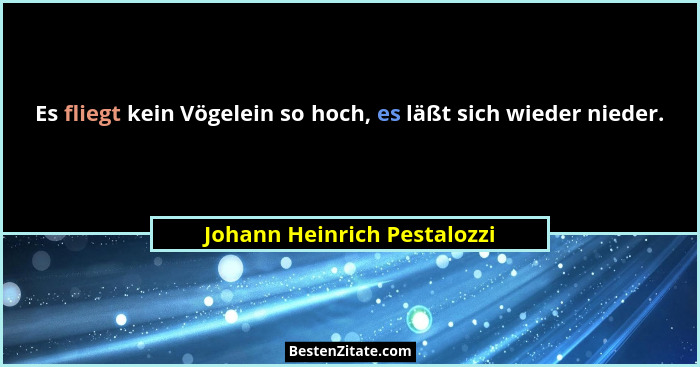 Es fliegt kein Vögelein so hoch, es läßt sich wieder nieder.... - Johann Heinrich Pestalozzi