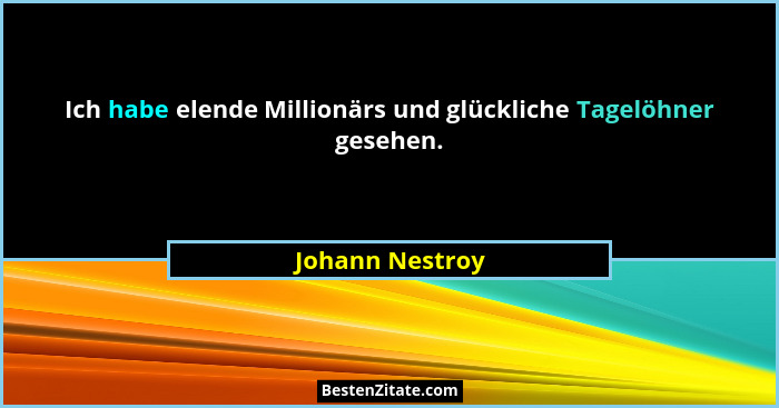 Ich habe elende Millionärs und glückliche Tagelöhner gesehen.... - Johann Nestroy