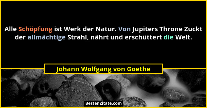 Alle Schöpfung ist Werk der Natur. Von Jupiters Throne Zuckt der allmächtige Strahl, nährt und erschüttert die Welt.... - Johann Wolfgang von Goethe