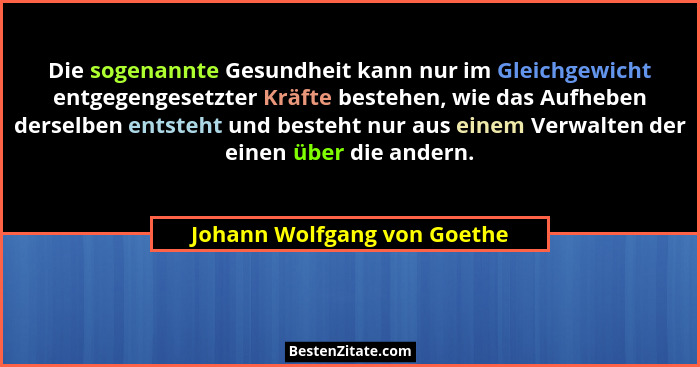 Die sogenannte Gesundheit kann nur im Gleichgewicht entgegengesetzter Kräfte bestehen, wie das Aufheben derselben entsteh... - Johann Wolfgang von Goethe