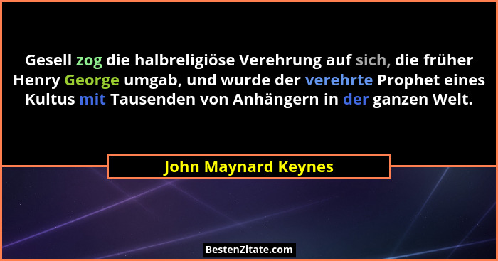 Gesell zog die halbreligiöse Verehrung auf sich, die früher Henry George umgab, und wurde der verehrte Prophet eines Kultus mit... - John Maynard Keynes