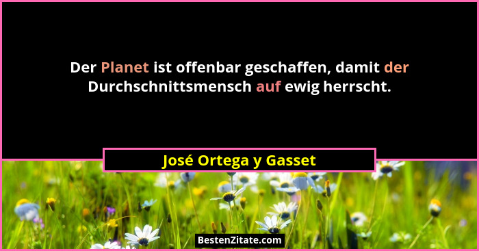 Der Planet ist offenbar geschaffen, damit der Durchschnittsmensch auf ewig herrscht.... - José Ortega y Gasset