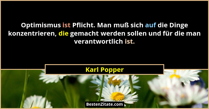 Optimismus ist Pflicht. Man muß sich auf die Dinge konzentrieren, die gemacht werden sollen und für die man verantwortlich ist.... - Karl Popper