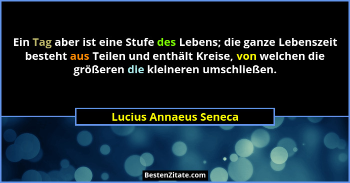 Ein Tag aber ist eine Stufe des Lebens; die ganze Lebenszeit besteht aus Teilen und enthält Kreise, von welchen die größeren d... - Lucius Annaeus Seneca