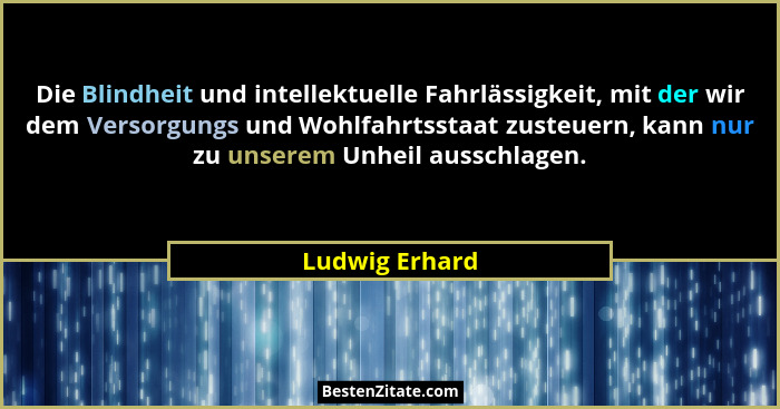 Die Blindheit und intellektuelle Fahrlässigkeit, mit der wir dem Versorgungs und Wohlfahrtsstaat zusteuern, kann nur zu unserem Unheil... - Ludwig Erhard