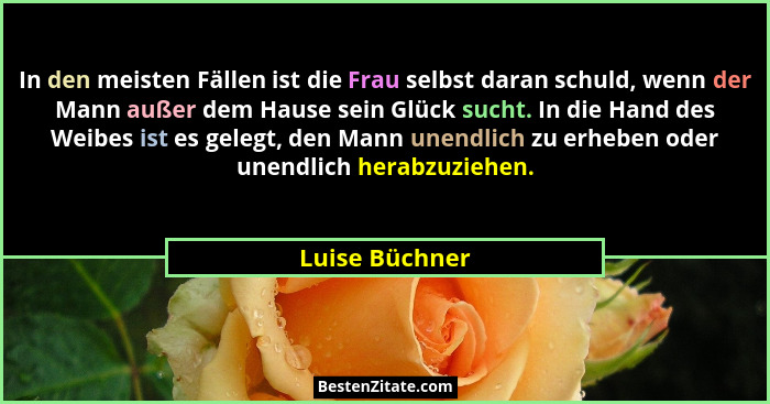 In den meisten Fällen ist die Frau selbst daran schuld, wenn der Mann außer dem Hause sein Glück sucht. In die Hand des Weibes ist es... - Luise Büchner
