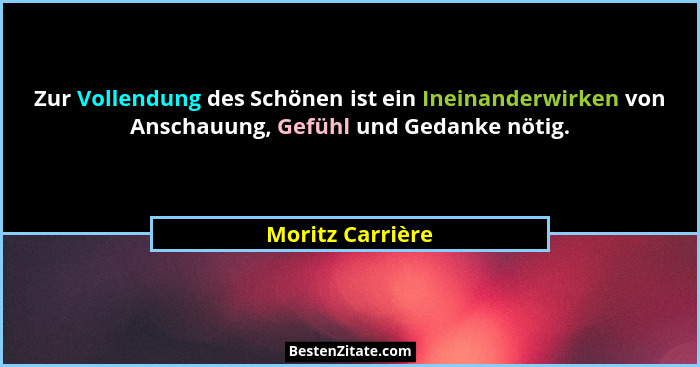 Zur Vollendung des Schönen ist ein Ineinanderwirken von Anschauung, Gefühl und Gedanke nötig.... - Moritz Carrière