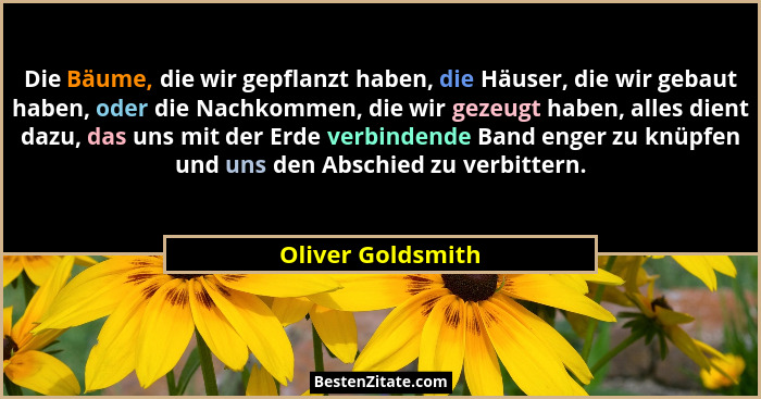 Die Bäume, die wir gepflanzt haben, die Häuser, die wir gebaut haben, oder die Nachkommen, die wir gezeugt haben, alles dient dazu,... - Oliver Goldsmith