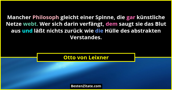 Mancher Philosoph gleicht einer Spinne, die gar künstliche Netze webt. Wer sich darin verfängt, dem saugt sie das Blut aus und läßt... - Otto von Leixner