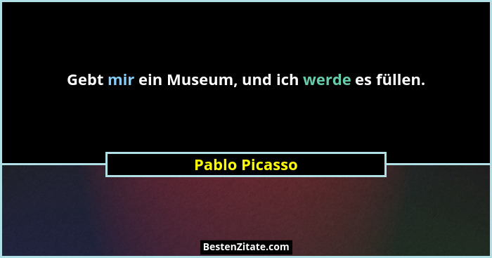Gebt mir ein Museum, und ich werde es füllen.... - Pablo Picasso