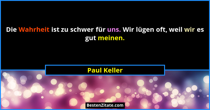Die Wahrheit ist zu schwer für uns. Wir lügen oft, weil wir es gut meinen.... - Paul Keller