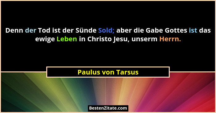 Denn der Tod ist der Sünde Sold; aber die Gabe Gottes ist das ewige Leben in Christo Jesu, unserm Herrn.... - Paulus von Tarsus