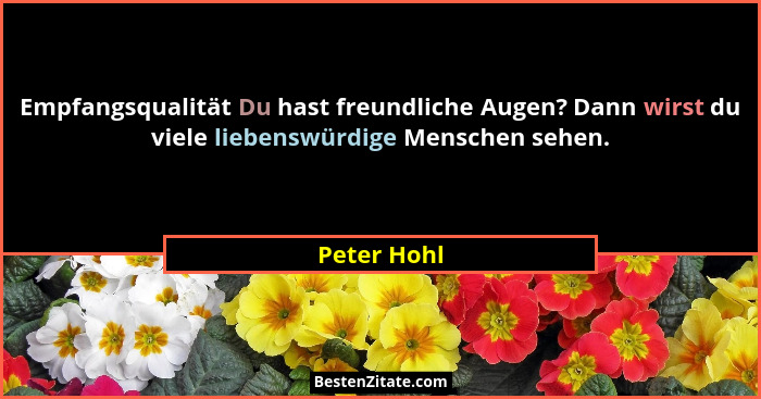 Empfangsqualität Du hast freundliche Augen? Dann wirst du viele liebenswürdige Menschen sehen.... - Peter Hohl