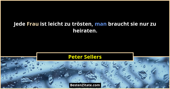 Jede Frau ist leicht zu trösten, man braucht sie nur zu heiraten.... - Peter Sellers