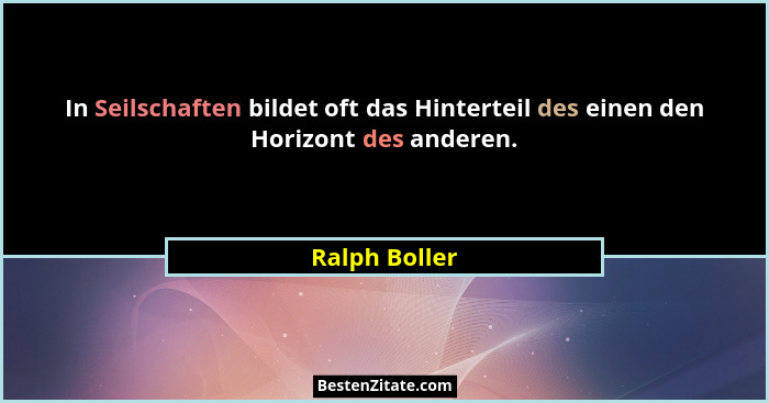 In Seilschaften bildet oft das Hinterteil des einen den Horizont des anderen.... - Ralph Boller