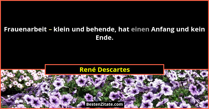 Frauenarbeit – klein und behende, hat einen Anfang und kein Ende.... - René Descartes