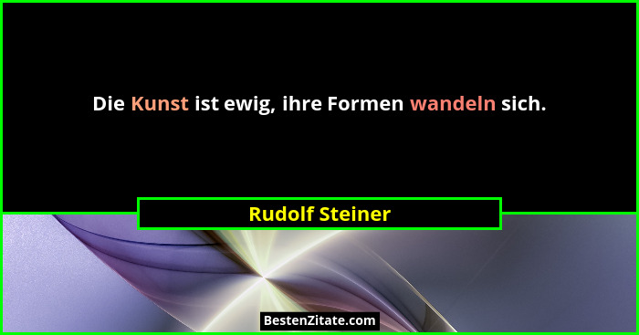 Die Kunst ist ewig, ihre Formen wandeln sich.... - Rudolf Steiner
