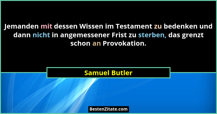 Jemanden mit dessen Wissen im Testament zu bedenken und dann nicht in angemessener Frist zu sterben, das grenzt schon an Provokation.... - Samuel Butler