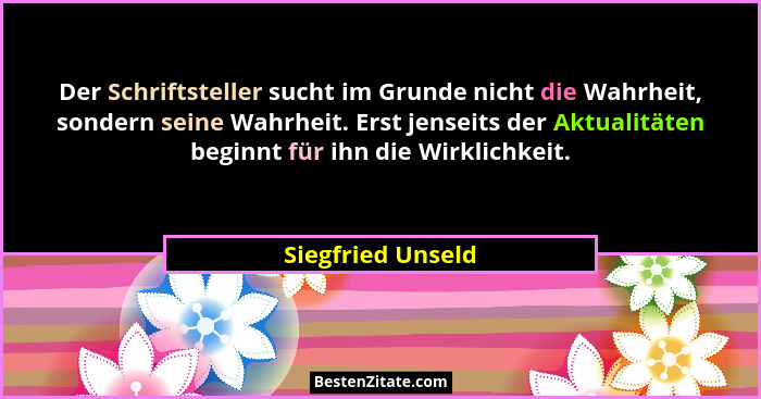 Der Schriftsteller sucht im Grunde nicht die Wahrheit, sondern seine Wahrheit. Erst jenseits der Aktualitäten beginnt für ihn die W... - Siegfried Unseld