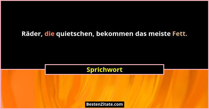 Räder, die quietschen, bekommen das meiste Fett.... - Sprichwort