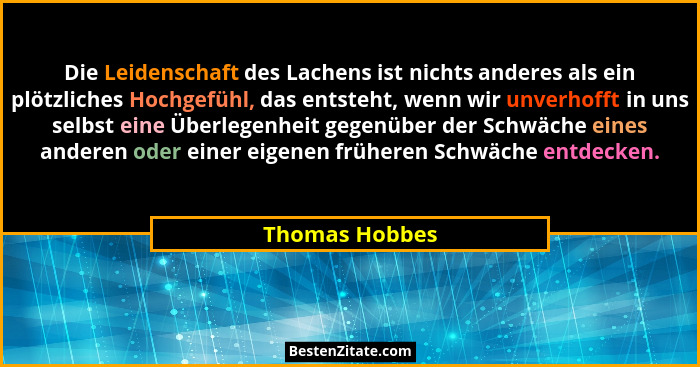 Die Leidenschaft des Lachens ist nichts anderes als ein plötzliches Hochgefühl, das entsteht, wenn wir unverhofft in uns selbst eine Ü... - Thomas Hobbes
