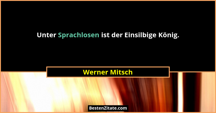 Unter Sprachlosen ist der Einsilbige König.... - Werner Mitsch