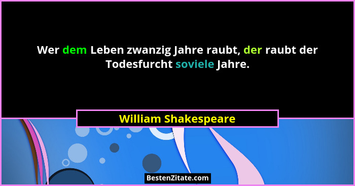 Wer dem Leben zwanzig Jahre raubt, der raubt der Todesfurcht soviele Jahre.... - William Shakespeare