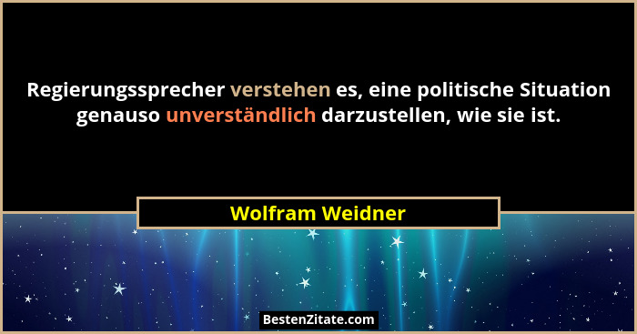 Regierungssprecher verstehen es, eine politische Situation genauso unverständlich darzustellen, wie sie ist.... - Wolfram Weidner
