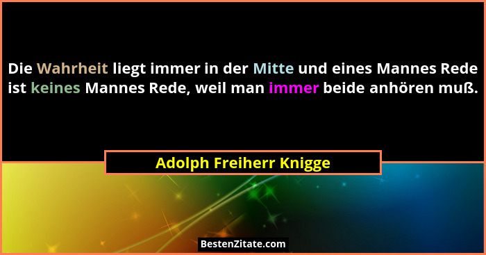Die Wahrheit liegt immer in der Mitte und eines Mannes Rede ist keines Mannes Rede, weil man immer beide anhören muß.... - Adolph Freiherr Knigge