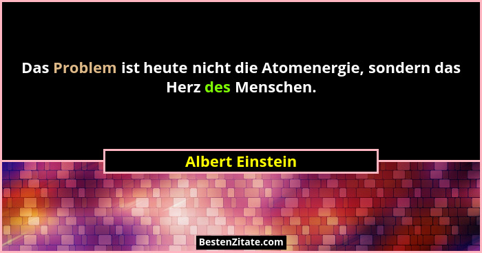 Das Problem ist heute nicht die Atomenergie, sondern das Herz des Menschen.... - Albert Einstein