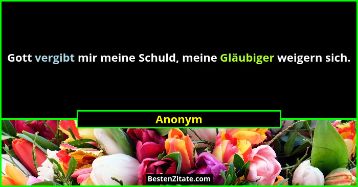 Gott vergibt mir meine Schuld, meine Gläubiger weigern sich.... - Anonym