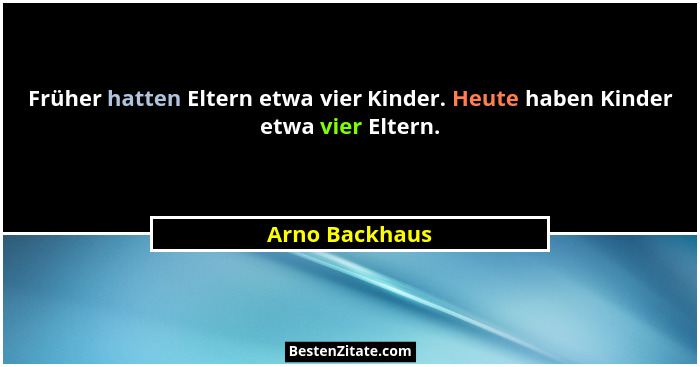Früher hatten Eltern etwa vier Kinder. Heute haben Kinder etwa vier Eltern.... - Arno Backhaus