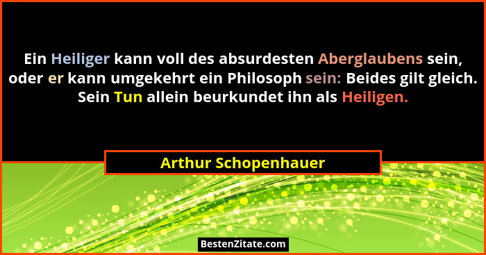 Ein Heiliger kann voll des absurdesten Aberglaubens sein, oder er kann umgekehrt ein Philosoph sein: Beides gilt gleich. Sein Tu... - Arthur Schopenhauer