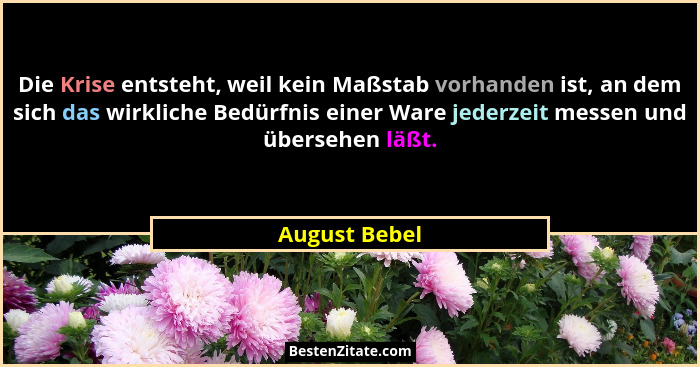 Die Krise entsteht, weil kein Maßstab vorhanden ist, an dem sich das wirkliche Bedürfnis einer Ware jederzeit messen und übersehen läßt... - August Bebel