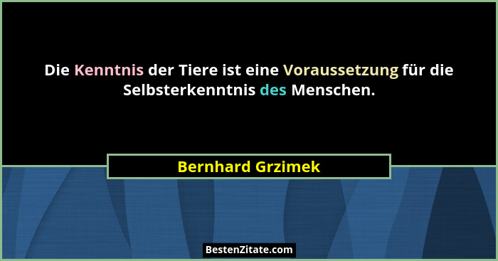 Die Kenntnis der Tiere ist eine Voraussetzung für die Selbsterkenntnis des Menschen.... - Bernhard Grzimek