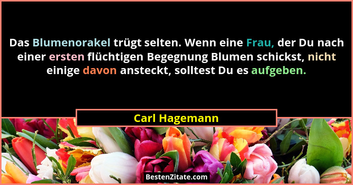Das Blumenorakel trügt selten. Wenn eine Frau, der Du nach einer ersten flüchtigen Begegnung Blumen schickst, nicht einige davon anste... - Carl Hagemann
