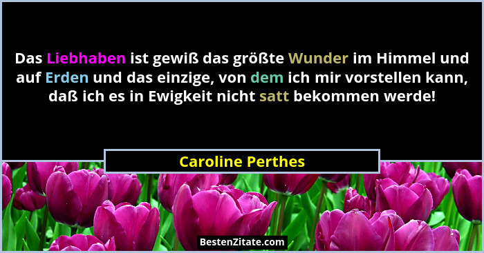 Das Liebhaben ist gewiß das größte Wunder im Himmel und auf Erden und das einzige, von dem ich mir vorstellen kann, daß ich es in E... - Caroline Perthes