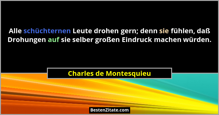 Alle schüchternen Leute drohen gern; denn sie fühlen, daß Drohungen auf sie selber großen Eindruck machen würden.... - Charles de Montesquieu