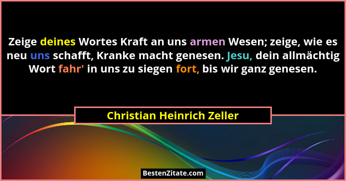 Zeige deines Wortes Kraft an uns armen Wesen; zeige, wie es neu uns schafft, Kranke macht genesen. Jesu, dein allmächtig W... - Christian Heinrich Zeller