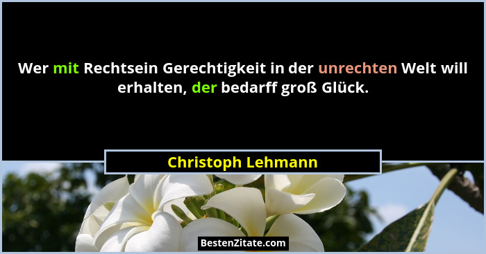 Wer mit Rechtsein Gerechtigkeit in der unrechten Welt will erhalten, der bedarff groß Glück.... - Christoph Lehmann