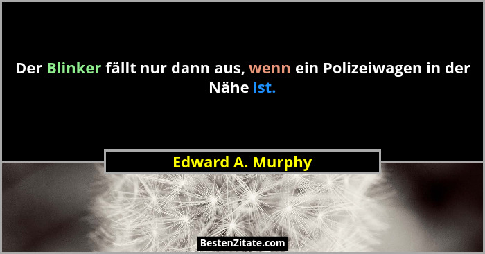 Der Blinker fällt nur dann aus, wenn ein Polizeiwagen in der Nähe ist.... - Edward A. Murphy