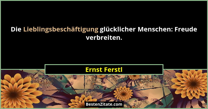 Die Lieblingsbeschäftigung glücklicher Menschen: Freude verbreiten.... - Ernst Ferstl
