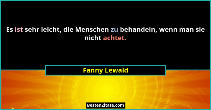 Es ist sehr leicht, die Menschen zu behandeln, wenn man sie nicht achtet.... - Fanny Lewald